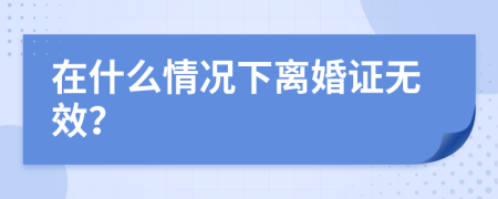 在什么情况下离婚证无效？