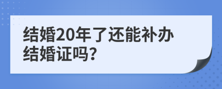 结婚20年了还能补办结婚证吗？