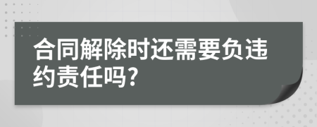 合同解除时还需要负违约责任吗?