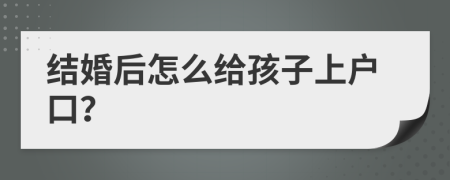 结婚后怎么给孩子上户口？