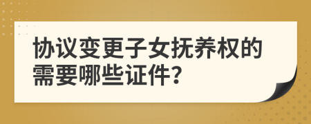 协议变更子女抚养权的需要哪些证件？