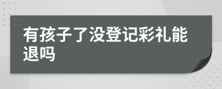 有孩子了没登记彩礼能退吗