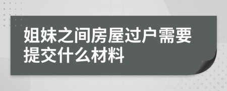 姐妹之间房屋过户需要提交什么材料