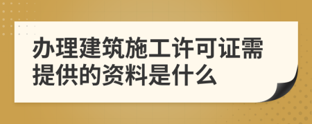 办理建筑施工许可证需提供的资料是什么