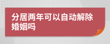 分居两年可以自动解除婚姻吗