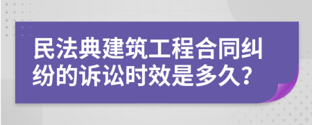 民法典建筑工程合同纠纷的诉讼时效是多久？