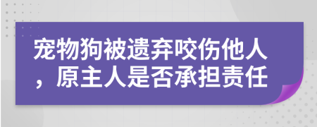 宠物狗被遗弃咬伤他人，原主人是否承担责任