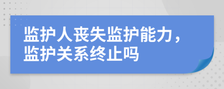 监护人丧失监护能力，监护关系终止吗