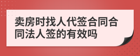 卖房时找人代签合同合同法人签的有效吗