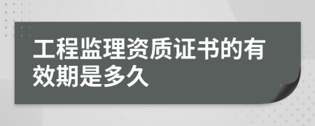 工程监理资质证书的有效期是多久