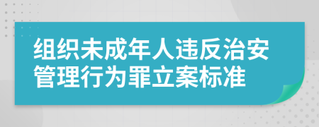 组织未成年人违反治安管理行为罪立案标准