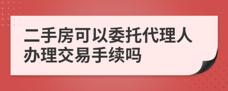 二手房可以委托代理人办理交易手续吗