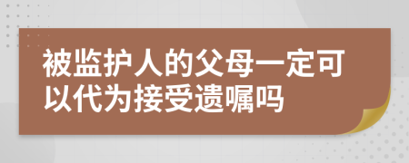 被监护人的父母一定可以代为接受遗嘱吗