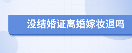 没结婚证离婚嫁妆退吗