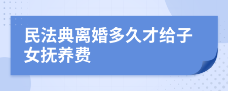 民法典离婚多久才给子女抚养费