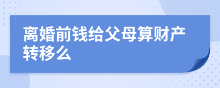 离婚前钱给父母算财产转移么