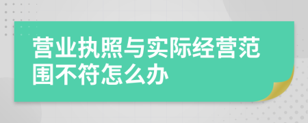 营业执照与实际经营范围不符怎么办