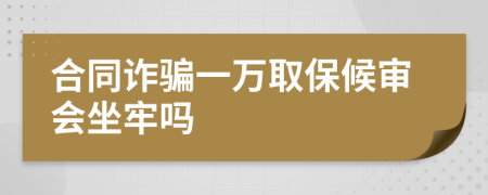 合同诈骗一万取保候审会坐牢吗