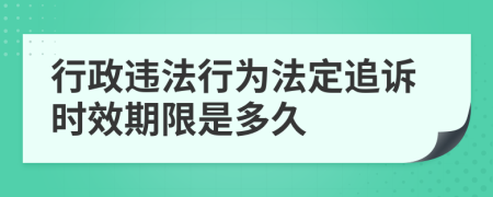 行政违法行为法定追诉时效期限是多久