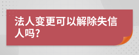 法人变更可以解除失信人吗?