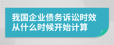 我国企业债务诉讼时效从什么时候开始计算