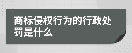 商标侵权行为的行政处罚是什么