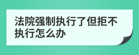 法院强制执行了但拒不执行怎么办