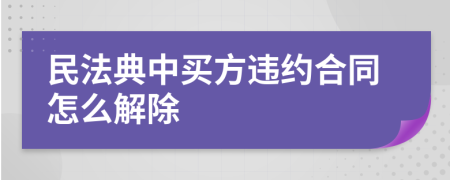 民法典中买方违约合同怎么解除