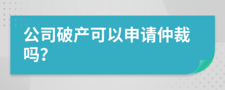 公司破产可以申请仲裁吗？