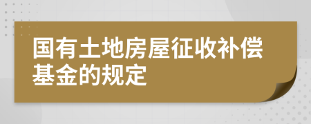 国有土地房屋征收补偿基金的规定