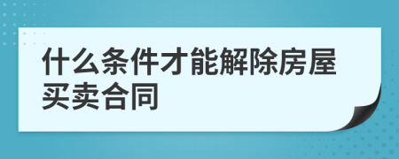 什么条件才能解除房屋买卖合同