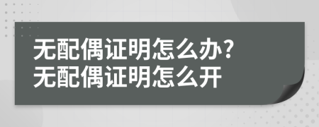 无配偶证明怎么办? 无配偶证明怎么开