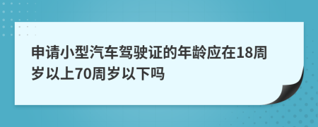 申请小型汽车驾驶证的年龄应在18周岁以上70周岁以下吗