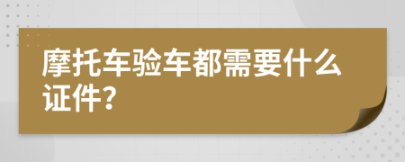 摩托车验车都需要什么证件？