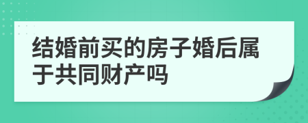 结婚前买的房子婚后属于共同财产吗