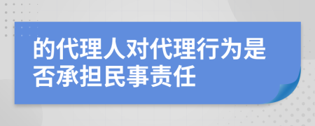 的代理人对代理行为是否承担民事责任