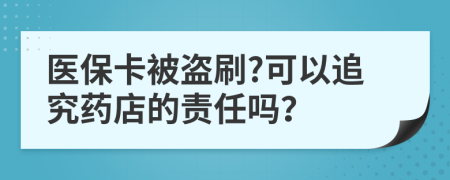 医保卡被盗刷?可以追究药店的责任吗？