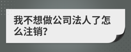 我不想做公司法人了怎么注销？