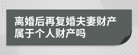 离婚后再复婚夫妻财产属于个人财产吗