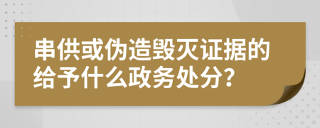 串供或伪造毁灭证据的给予什么政务处分？