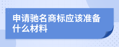 申请驰名商标应该准备什么材料