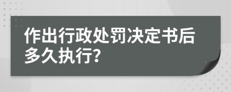 作出行政处罚决定书后多久执行？