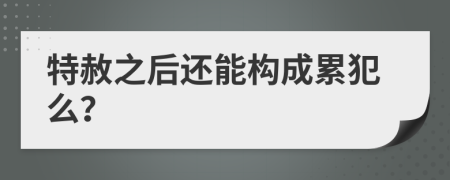 特赦之后还能构成累犯么？