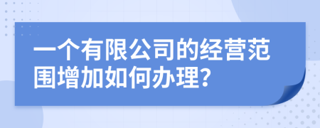 一个有限公司的经营范围增加如何办理？