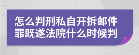 怎么判刑私自开拆邮件罪既遂法院什么时候判