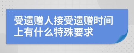 受遗赠人接受遗赠时间上有什么特殊要求