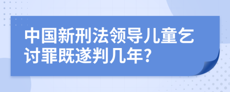 中国新刑法领导儿童乞讨罪既遂判几年?