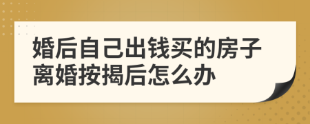 婚后自己出钱买的房子离婚按揭后怎么办