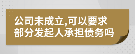 公司未成立,可以要求部分发起人承担债务吗