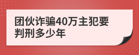 团伙诈骗40万主犯要判刑多少年